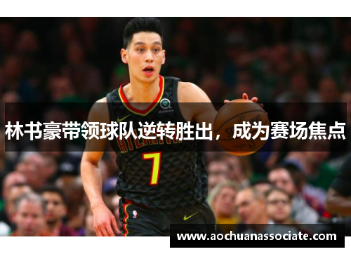 林书豪带领球队逆转胜出，成为赛场焦点