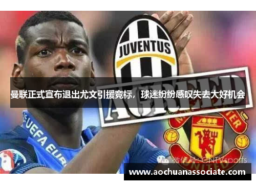 曼联正式宣布退出尤文引援竞标，球迷纷纷感叹失去大好机会