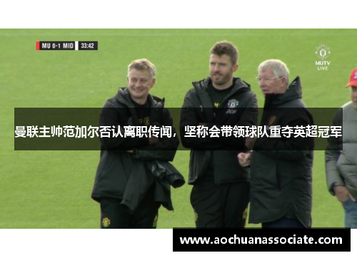 曼联主帅范加尔否认离职传闻，坚称会带领球队重夺英超冠军