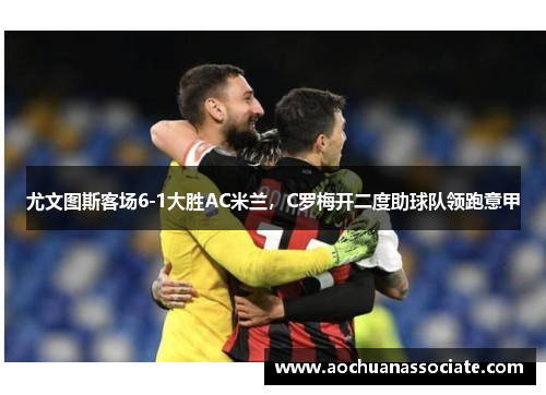 尤文图斯客场6-1大胜AC米兰，C罗梅开二度助球队领跑意甲
