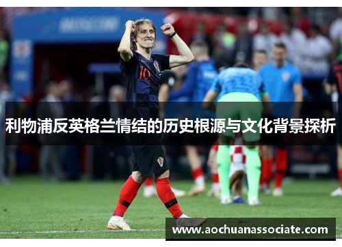利物浦反英格兰情结的历史根源与文化背景探析