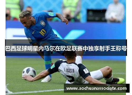 巴西足球明星内马尔在欧足联赛中独享射手王称号