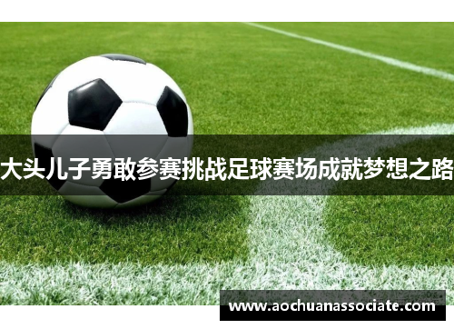大头儿子勇敢参赛挑战足球赛场成就梦想之路