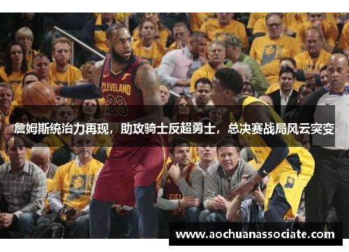 詹姆斯统治力再现，助攻骑士反超勇士，总决赛战局风云突变