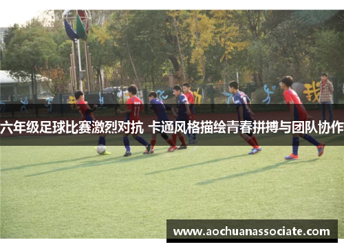 六年级足球比赛激烈对抗 卡通风格描绘青春拼搏与团队协作