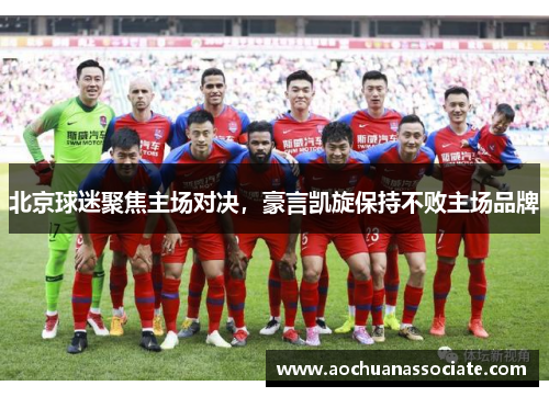 北京球迷聚焦主场对决，豪言凯旋保持不败主场品牌