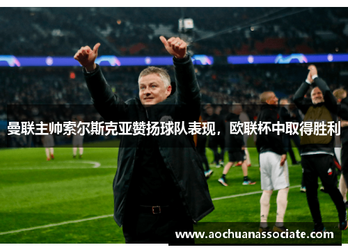 曼联主帅索尔斯克亚赞扬球队表现，欧联杯中取得胜利