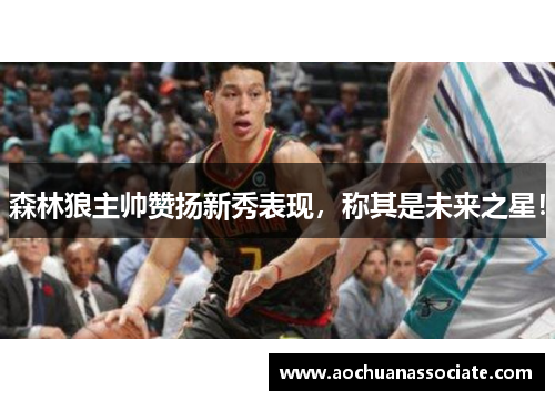森林狼主帅赞扬新秀表现，称其是未来之星！