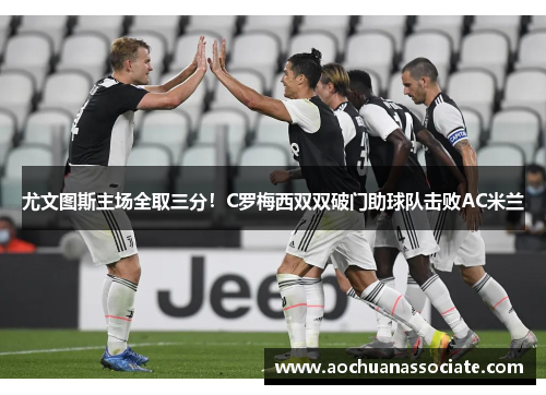 尤文图斯主场全取三分！C罗梅西双双破门助球队击败AC米兰