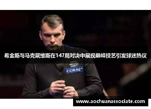 希金斯与马克戴维斯在147局对决中展现巅峰技艺引发球迷热议