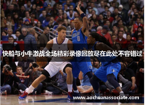 快船与小牛激战全场精彩录像回放尽在此处不容错过