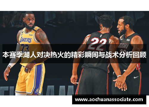 本赛季湖人对决热火的精彩瞬间与战术分析回顾