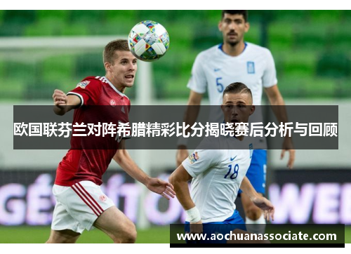 欧国联芬兰对阵希腊精彩比分揭晓赛后分析与回顾