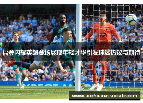 福登闪耀英超赛场展现年轻才华引发球迷热议与期待