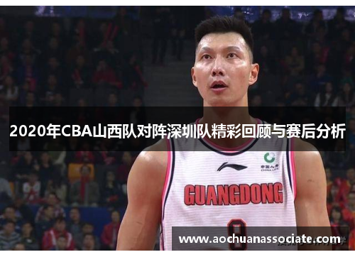 2020年CBA山西队对阵深圳队精彩回顾与赛后分析