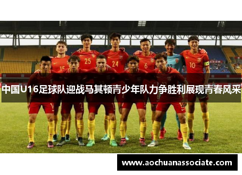 中国U16足球队迎战马其顿青少年队力争胜利展现青春风采